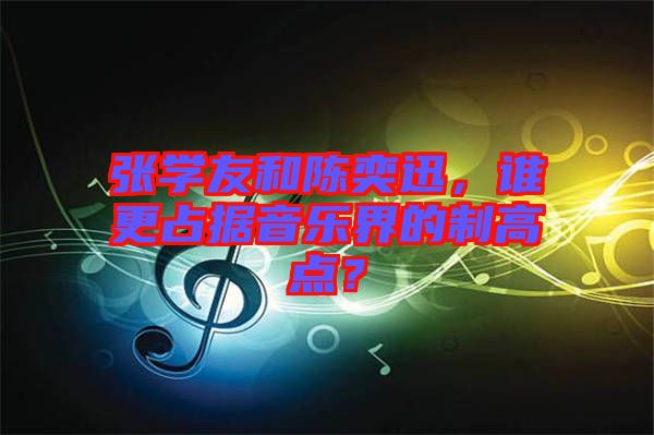 張學(xué)友和陳奕迅，誰更占據(jù)音樂界的制高點？