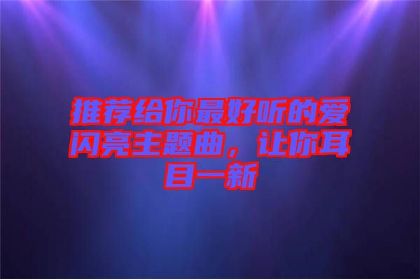 推薦給你最好聽的愛閃亮主題曲，讓你耳目一新