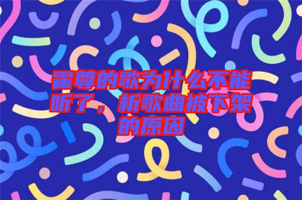 霍尊的歌為什么不能聽了，析歌曲被下架的原因