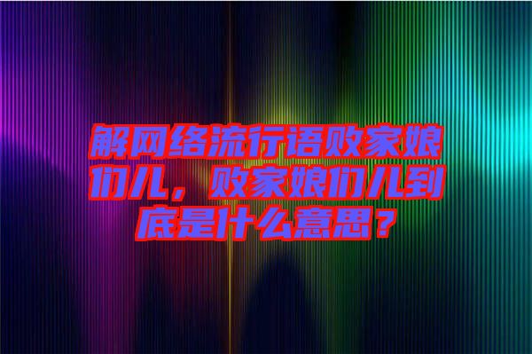 解網(wǎng)絡(luò)流行語敗家娘們兒，敗家娘們兒到底是什么意思？