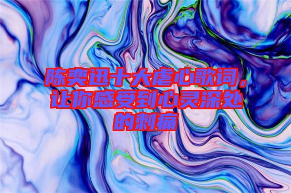 陳奕迅十大虐心歌詞，讓你感受到心靈深處的刺痛