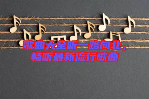 歌曲大全聽一路向北，暢聽最新流行歌曲