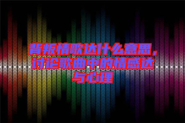 背叛情歌達什么意思，討論歌曲中的情感達與心理