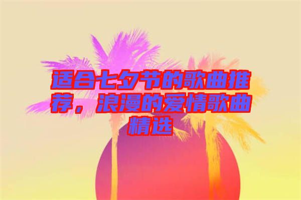 適合七夕節(jié)的歌曲推薦，浪漫的愛(ài)情歌曲精選