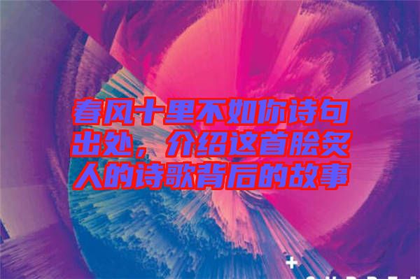 春風十里不如你詩句出處，介紹這首膾炙人的詩歌背后的故事