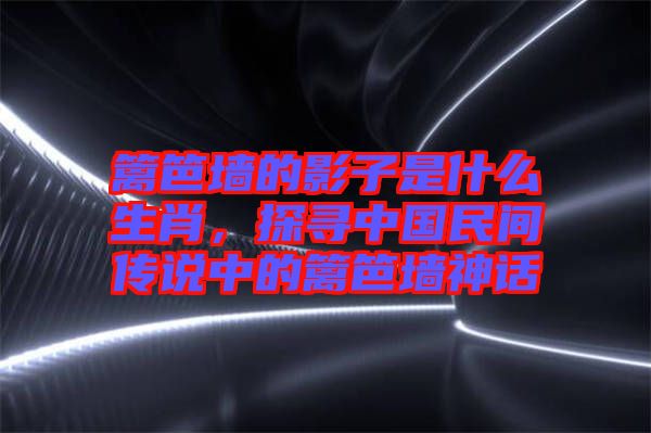 籬笆墻的影子是什么生肖，探尋中國民間傳說中的籬笆墻神話