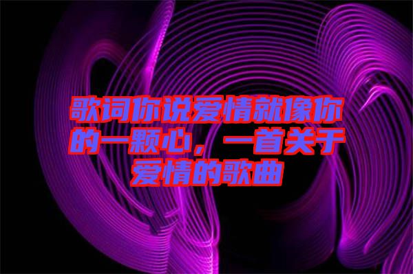 歌詞你說愛情就像你的一顆心，一首關于愛情的歌曲