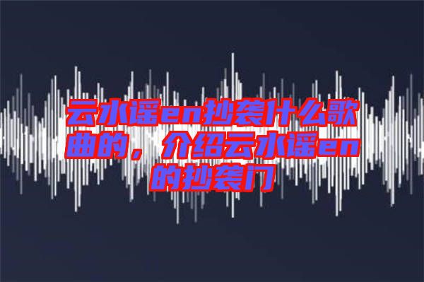 云水謠en抄襲什么歌曲的，介紹云水謠en的抄襲門