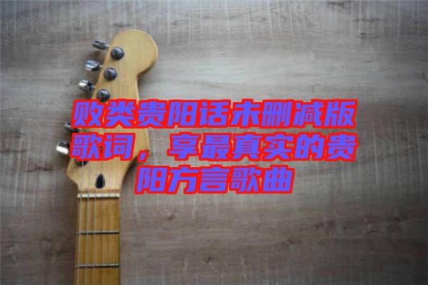 敗類貴陽話未刪減版歌詞，享最真實(shí)的貴陽方言歌曲