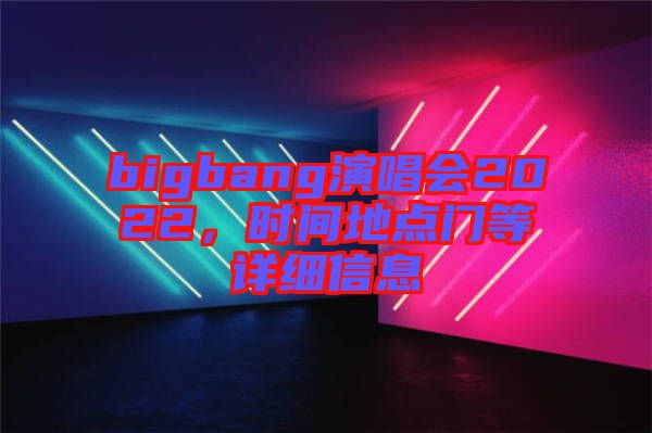 bigbang演唱會(huì)2022，時(shí)間地點(diǎn)門等詳細(xì)信息