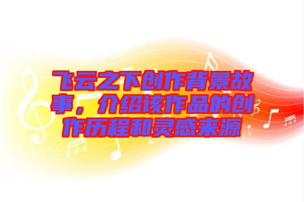 飛云之下創(chuàng)作背景故事，介紹該作品的創(chuàng)作歷程和靈感來源