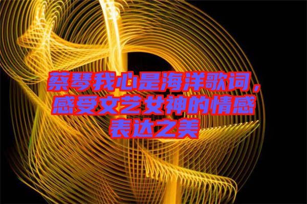 蔡琴我心是海洋歌詞，感受文藝女神的情感表達(dá)之美