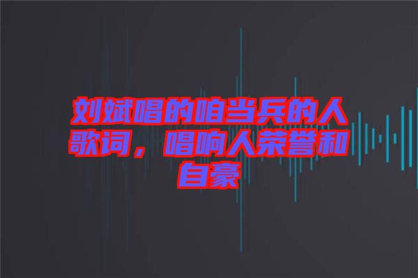 劉斌唱的咱當(dāng)兵的人歌詞，唱響人榮譽(yù)和自豪