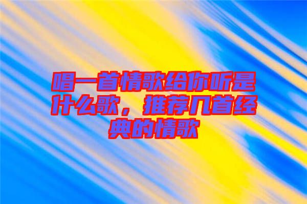 唱一首情歌給你聽是什么歌，推薦幾首經(jīng)典的情歌