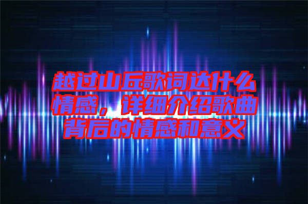 越過山丘歌詞達什么情感，詳細介紹歌曲背后的情感和意義