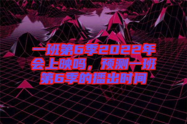 一班第6季2022年會(huì)上映嗎，預(yù)測一班第6季的播出時(shí)間