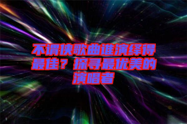 不謂俠歌曲誰(shuí)演繹得最佳？探尋最優(yōu)美的演唱者