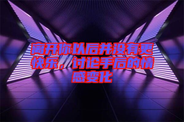 離開你以后并沒有更快樂，討論手后的情感變化