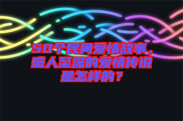 50個民間愛情故事，感人至深的愛情傳說是怎樣的？