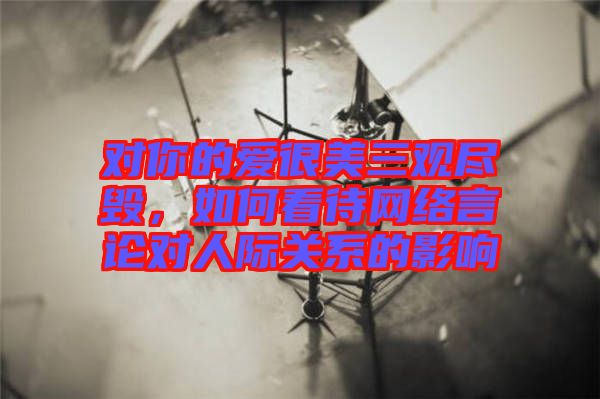 對你的愛很美三觀盡毀，如何看待網(wǎng)絡(luò)言論對人際關(guān)系的影響