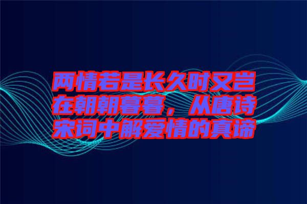 兩情若是長久時又豈在朝朝暮暮，從唐詩宋詞中解愛情的真諦