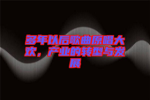 多年以后歌曲原唱大歡，產(chǎn)業(yè)的轉(zhuǎn)型與發(fā)展