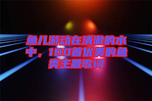 魚兒游動在清澈的水中，100首優(yōu)美的魚類主題歌詞