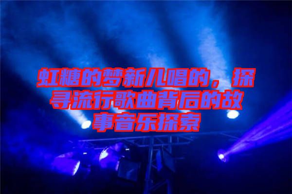 虹糖的夢(mèng)新兒唱的，探尋流行歌曲背后的故事音樂(lè)探索