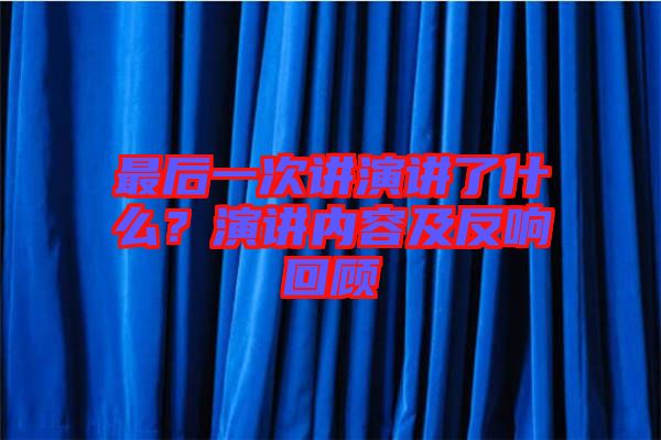 最后一次講演講了什么？演講內(nèi)容及反響回顧