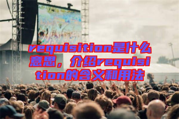 requisition是什么意思，介紹requisition的含義和用法