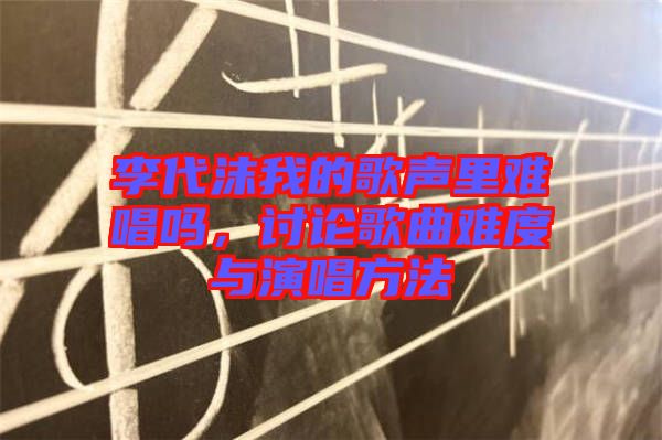 李代沫我的歌聲里難唱嗎，討論歌曲難度與演唱方法