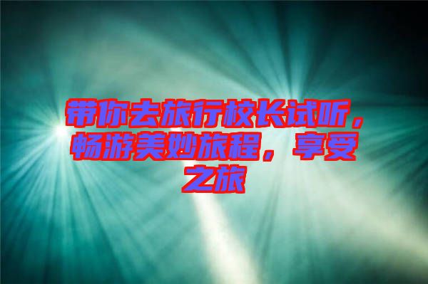 帶你去旅行校長(zhǎng)試聽，暢游美妙旅程，享受之旅