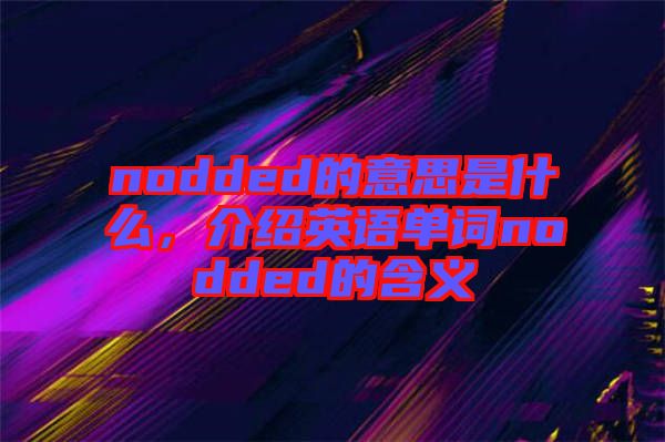 nodded的意思是什么，介紹英語單詞nodded的含義