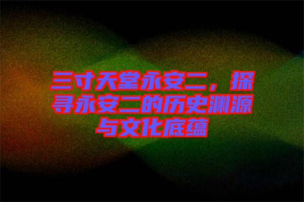 三寸天堂永安二，探尋永安二的歷史淵源與文化底蘊(yùn)