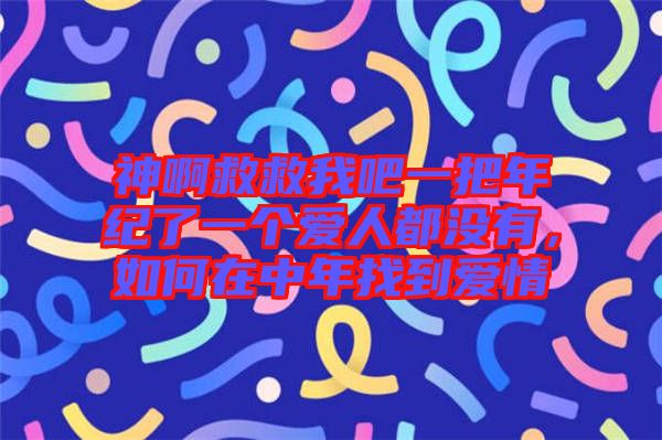 神啊救救我吧一把年紀了一個愛人都沒有，如何在中年找到愛情