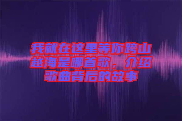 我就在這里等你跨山越海是哪首歌，介紹歌曲背后的故事