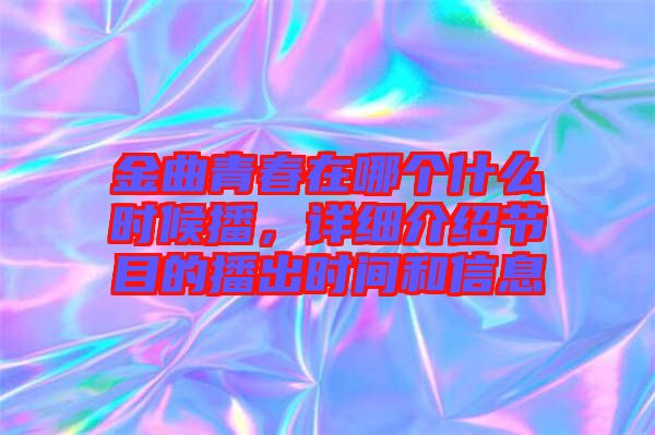 金曲青春在哪個什么時候播，詳細介紹節(jié)目的播出時間和信息