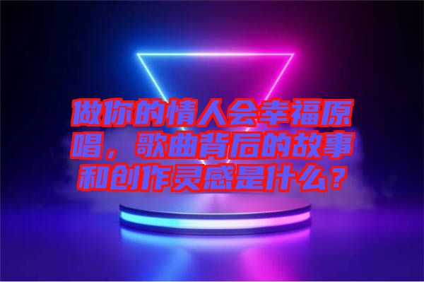 做你的情人會幸福原唱，歌曲背后的故事和創(chuàng)作靈感是什么？