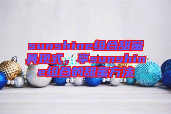 sunshine組合甜蜜具現(xiàn)式，享sunshine組合的甜蜜方法