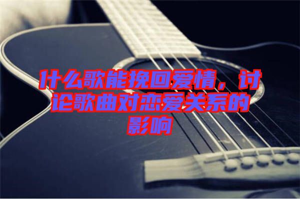 什么歌能挽回愛情，討論歌曲對(duì)戀愛關(guān)系的影響