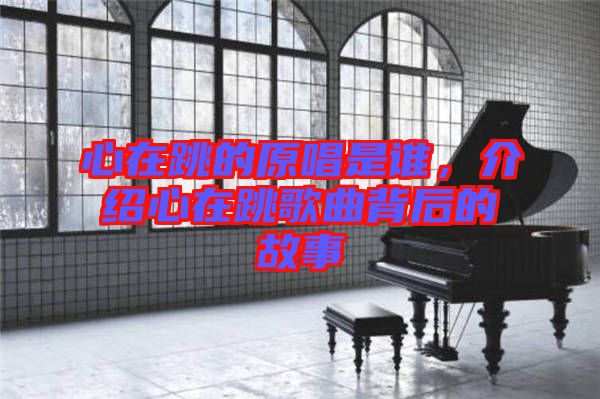 心在跳的原唱是誰，介紹心在跳歌曲背后的故事