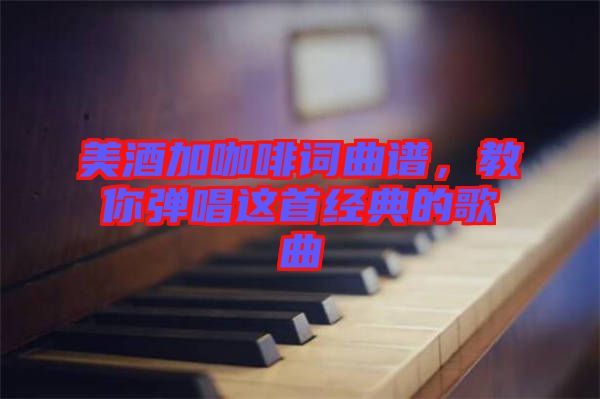 美酒加咖啡詞曲譜，教你彈唱這首經(jīng)典的歌曲