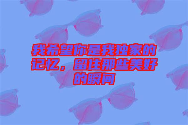 我希望你是我獨(dú)家的記憶，留住那些美好的瞬間