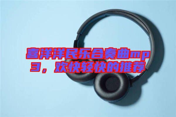 喜洋洋民樂合奏曲mp3，歡快輕快的推薦