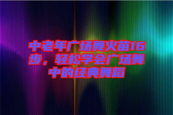 中老年廣場(chǎng)舞火苗16步，輕松學(xué)會(huì)廣場(chǎng)舞中的經(jīng)典舞蹈