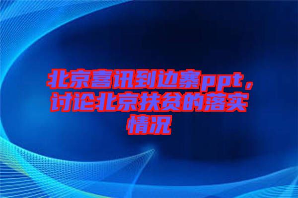 北京喜訊到邊寨ppt，討論北京扶貧的落實(shí)情況