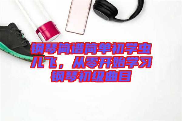 鋼琴簡譜簡單初學蟲兒飛，從零開始學習鋼琴初級曲目