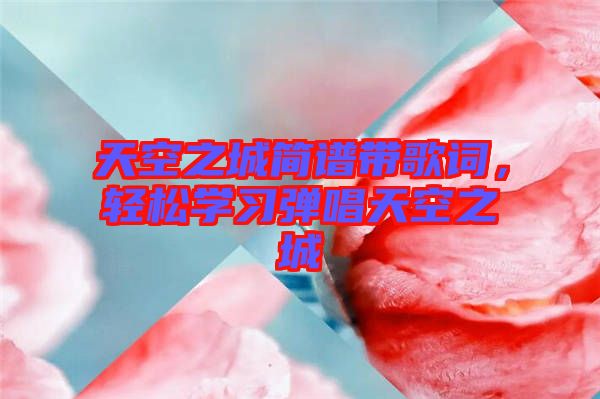 天空之城簡譜帶歌詞，輕松學(xué)習(xí)彈唱天空之城