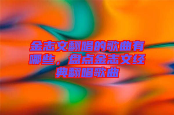 金志文翻唱的歌曲有哪些，盤點(diǎn)金志文經(jīng)典翻唱歌曲