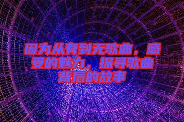 因為從有到無歌曲，感受的魅力，探尋歌曲背后的故事